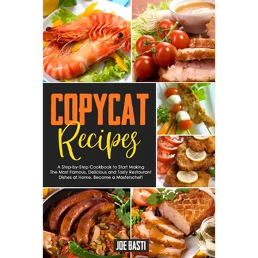 Copycat Recipes: A Step-by-Step Cookbook to Start Making the Most Famous, Delicious and Tasty Restaurant Dishes at Home. Become a Masterschef!