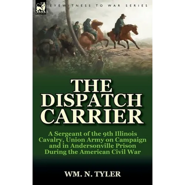 The Dispatch Carrier: a Sergeant of the 9th Illinois Cavalry, Union Army on Campaign and in Andersonville Prison During the American Civil War
