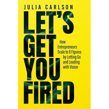 Let's Get You Fired: How Entrepreneurs Scale to 8 Figures by Letting Go and Leading with Vision