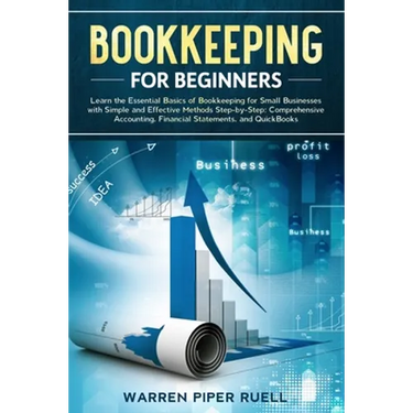 Bookkeeping for Beginners: Learn the Essential Basics of Bookkeeping for Small Businesses with Simple and Effective Methods Step-by-Step: Compreh