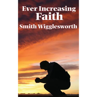 Ever Increasing Faith: A Classic Pentecostal Work on Faith, Healing, Prayer, and the Holy Spirit