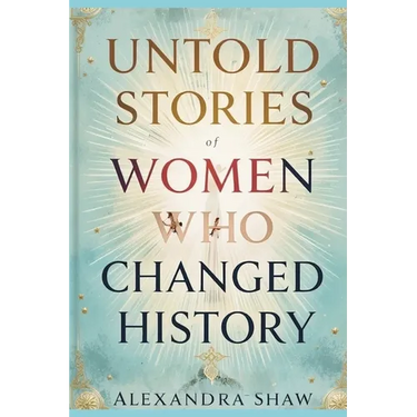Untold Stories of Women Who Changed History: Celebrating the Women Who Shaped Our World