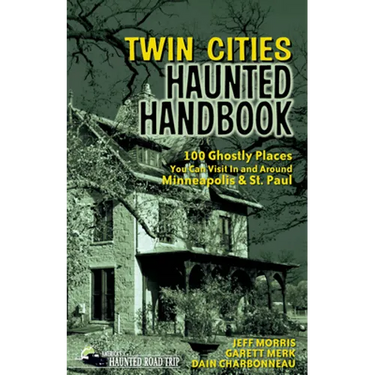 Twin Cities Haunted Handbook: 100 Ghostly Places You Can Visit in and Around Minneapolis and St. Paul