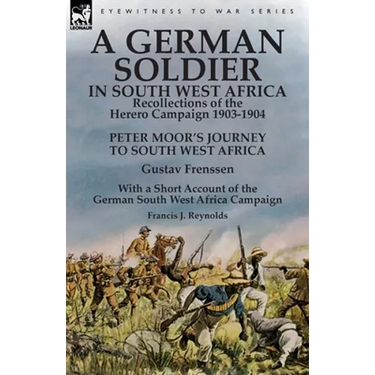 A German Soldier in South West Africa: Recollections of the Herero Campaign 1903-1904-Peter Moor's Journey to South West Africa by Gustav Frenssen, Wi
