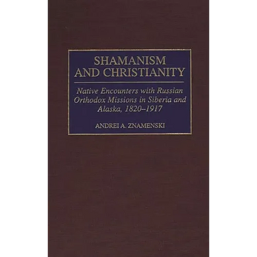 Shamanism and Christianity: Native Encounters with Russian Orthodox Missions in Siberia and Alaska, 1820-1917