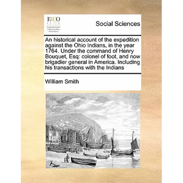 An Historical Account of the Expedition Against the Ohio Indians, in the Year 1764. Under the Command of Henry Bouquet, Esq: Colonel of Foot, and Now