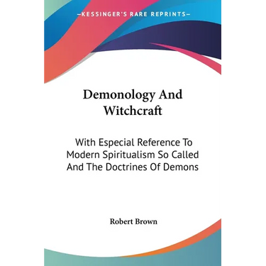 Demonology And Witchcraft: With Especial Reference To Modern Spiritualism So Called And The Doctrines Of Demons