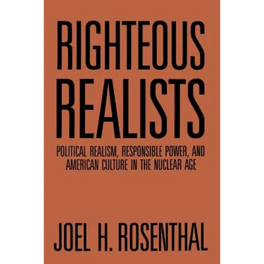Righteous Realists: Political Realism, Responsible Power, and American Culture in the Nuclear Age