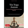 Yin Yoga Asanas: The Art of Fascia Release and Chakra Balance: A Practical Guide to Deep Tissue Healing Through Acupressure Points and Mindful Yoga Pr