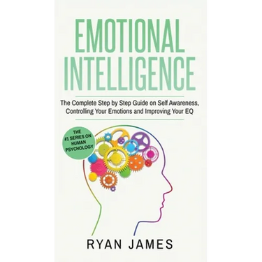 Emotional Intelligence: The Complete Step by Step Guide on Self Awareness, Controlling Your Emotions and Improving Your EQ (Emotional Intellig