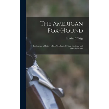 The American Fox-hound: Embracing a History of the Celebrated Trigg, Birdsong and Maupin Strains