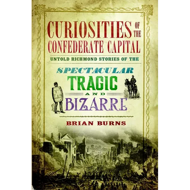 Curiosities of the Confederate Capital: Untold Richmond Stories of the Spectacular, Tragic and Bizarre