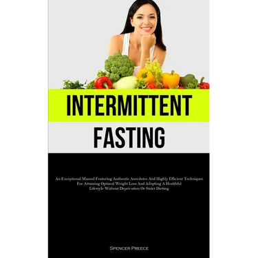 Intermittent Fasting: An Exceptional Manual Featuring Authentic Anecdotes And Highly Efficient Techniques For Attaining Optimal Weight Loss And Adopti