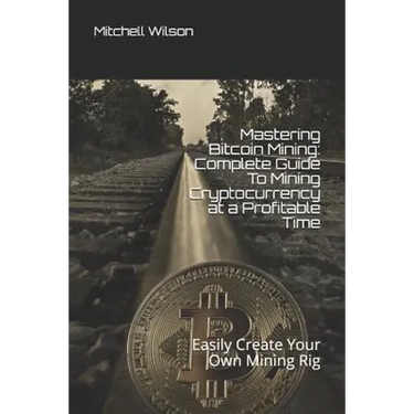 Mastering Bitcoin Mining: Complete Guide to Mining Cryptocurrency at a Profitable Time: Easily Create Your Own Mining Rig