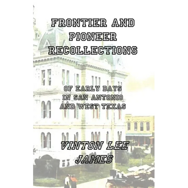 Frontier and Pioneer Recollections of Early Days in San Antonio and West Texas
