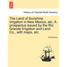 The Land of Sunshine. Irrigation in New Mexico, Etc. a Prospectus Issued by the Rio Grande Irrigation and Land Co., with Maps, Etc.