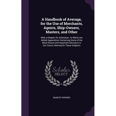 A Handbook of Average, for the Use of Merchants, Agents, Ship-Owners, Masters, and Other: With a Chapter On Arbitration. to Which Are Added Appendices