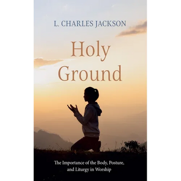 Holy Ground: The Importance of the Body, Posture, and Liturgy in Worship