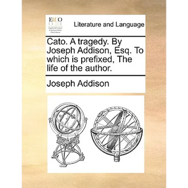Cato. A tragedy. By Joseph Addison, Esq. To which is prefixed, The life of the author.