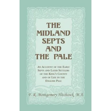 The Midland Septs and the Pale: An Account of the Early Septs and Later Settlers of the King's County and of Life in the English Pale: An Account of t