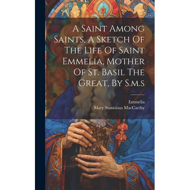 A Saint Among Saints, A Sketch Of The Life Of Saint Emmelia, Mother Of St. Basil The Great, By S.m.s