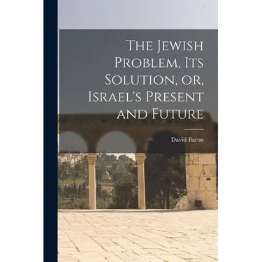 The Jewish Problem, its Solution, or, Israel's Present and Future