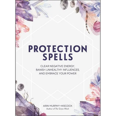 Protection Spells: Clear Negative Energy, Banish Unhealthy Influences, and Embrace Your Power