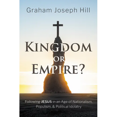 Kingdom or Empire?: Following Jesus in an Age of Nationalism, Populism, and Political Idolatry