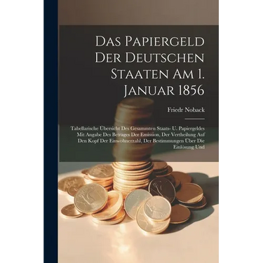 Das Papiergeld Der Deutschen Staaten Am 1. Januar 1856: Tabellarische Übersicht Des Gesammten Staats- U. Papiergeldes Mit Angabe Des Betrages Der Emis