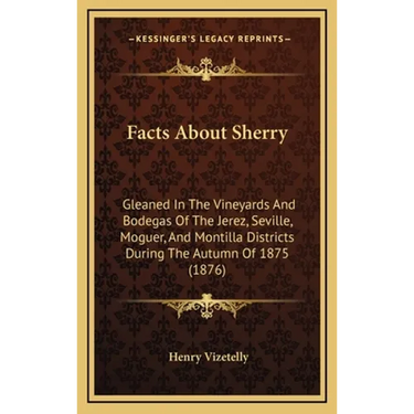 Facts About Sherry: Gleaned In The Vineyards And Bodegas Of The Jerez, Seville, Moguer, And Montilla Districts During The Autumn Of 1875 (1876)
