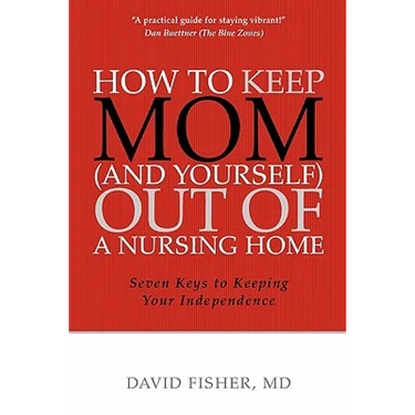 How to Keep Mom (and Yourself) Out of a Nursing Home: Seven Keys to Keeping Your Independence