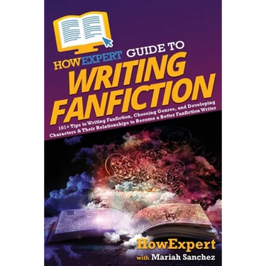 HowExpert Guide to Writing Fanfiction: 101+ Tips to Writing Fanfiction, Choosing Genres, and Developing Characters & Their Relationships to Become a B