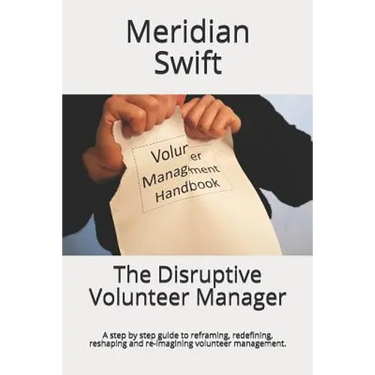 The Disruptive Volunteer Manager: A step by step guide to reframing, redefining, reshaping and re-imagining volunteer management.