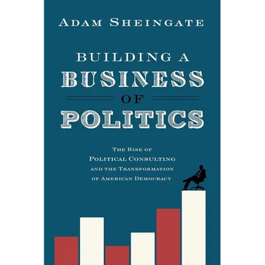 Building a Business of Politics: The Rise of Political Consulting and the Transformation of American Democracy