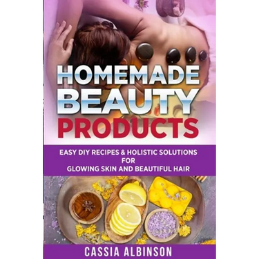 Homemade Beauty Products: Easy DIY Recipes & Holistic Solutions for Glowing Skin and Beautiful Hair