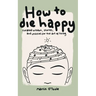 How To Die Happy: Curated wisdom, stories, and utilties for the art of living