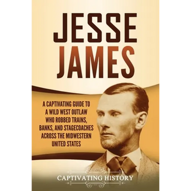 Jesse James: A Captivating Guide to a Wild West Outlaw Who Robbed Trains, Banks, and Stagecoaches across the Midwestern United States