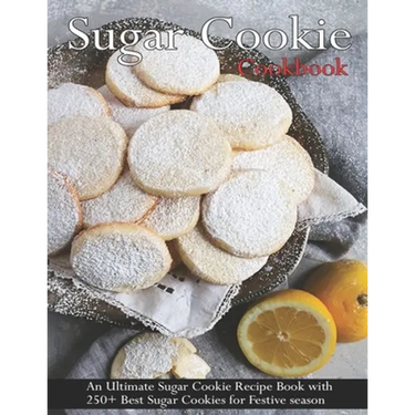 Sugar Cookie Cookbook: An Ultimate Sugar Cookie Recipe Book With 250+ Best Sugar Cookies for Festive season