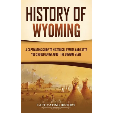 History of Wyoming: A Captivating Guide to Historical Events and Facts You Should Know About the Cowboy State