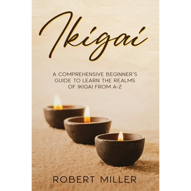 Ikigai: A Comprehensive Beginner's Guide to Learn the Realms of Ikigai from A-Z