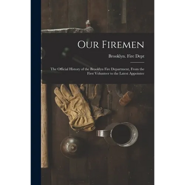 Our Firemen: the Official History of the Brooklyn Fire Department, From the First Volunteer to the Latest Appointee