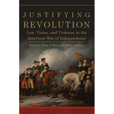 Justifying Revolution: Law, Virtue, and Violence in the American War of Independence Volume 1