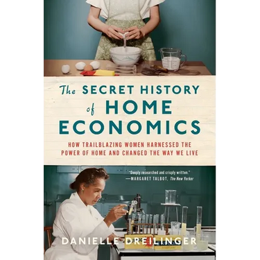 The Secret History of Home Economics: How Trailblazing Women Harnessed the Power of Home and Changed the Way We Live