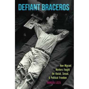 Defiant Braceros: How Migrant Workers Fought for Racial, Sexual, and Political Freedom