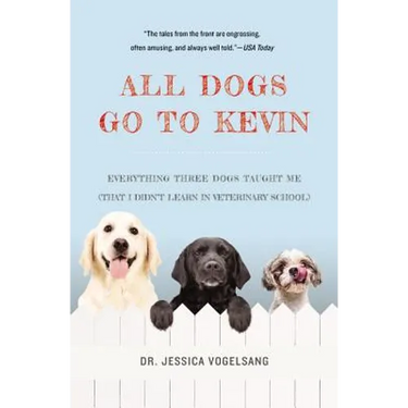 All Dogs Go to Kevin: Everything Three Dogs Taught Me (That I Didn't Learn in Veterinary School)
