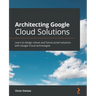 Architecting Google Cloud Solutions: Learn to design robust and future-proof solutions with Google Cloud technologies