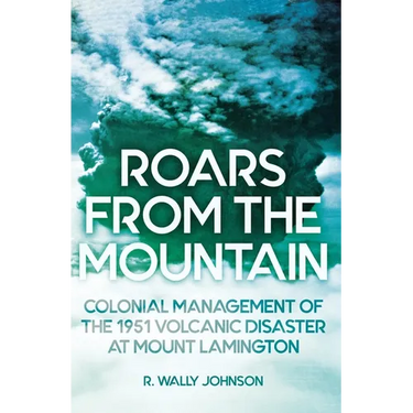 Roars from the Mountain: Colonial Management of the 1951 Volcanic Disaster at Mount Lamington