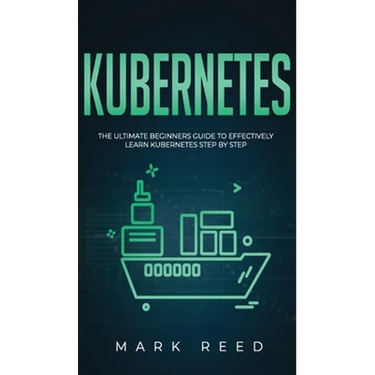 Kubernetes: The Ultimate Beginners Guide to Effectively Learn Kubernetes Step-By-Step