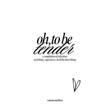 oh, to be tender: a compilation of reflections on feelings, experiences, & all the heart things: a compilation of reflections on feelings, experiences