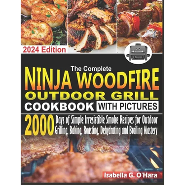 The Complete Ninja Woodfire Outdoor Cookbook With Pictures: 2000 Days Of Simple Irresistible Smoke Recipes For Outdoor Grilling, Baking, Roasting, Deh